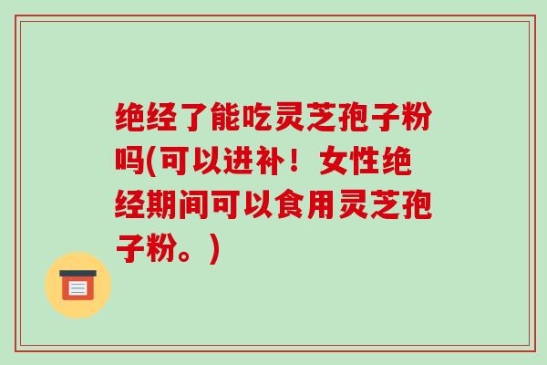 绝经了能吃灵芝孢子粉吗(可以进补！女性绝经期间可以食用灵芝孢子粉。)-第1张图片-破壁灵芝孢子粉研究指南