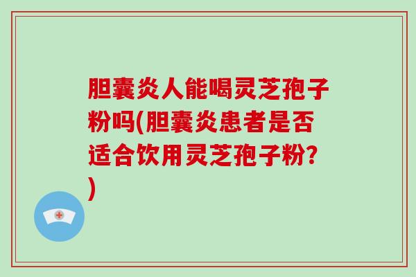 胆囊炎人能喝灵芝孢子粉吗(胆囊炎患者是否适合饮用灵芝孢子粉?)-第1张图片-破壁灵芝孢子粉研究指南 胆囊炎人能喝灵芝孢子粉吗(胆囊炎患者是否适合饮用灵芝孢子粉?)-第1张图片-破壁灵芝孢子粉研究指南