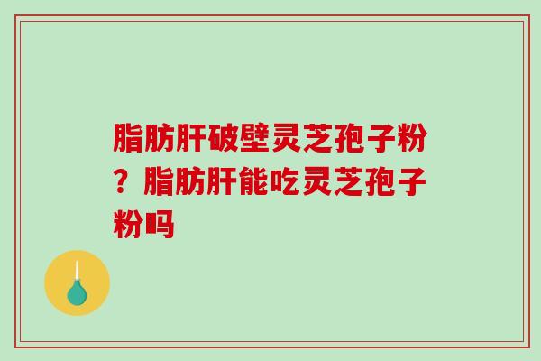 脂肪肝破壁灵芝孢子粉？脂肪肝能吃灵芝孢子粉吗-第1张图片-破壁灵芝孢子粉研究指南