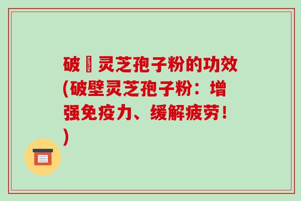 破礕灵芝孢子粉的功效(破壁灵芝孢子粉:增强免疫力、缓解疲劳!)-第1张图片-破壁灵芝孢子粉研究指南 破礕灵芝孢子粉的功效(破壁灵芝孢子粉:增强免疫力、缓解疲劳!)-第1张图片-破壁灵芝孢子粉研究指南