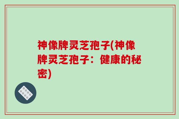神像牌灵芝孢子(神像牌灵芝孢子:健康的秘密)-第1张图片-破壁灵芝孢子粉研究指南 神像牌灵芝孢子(神像牌灵芝孢子:健康的秘密)-第1张图片-破壁灵芝孢子粉研究指南