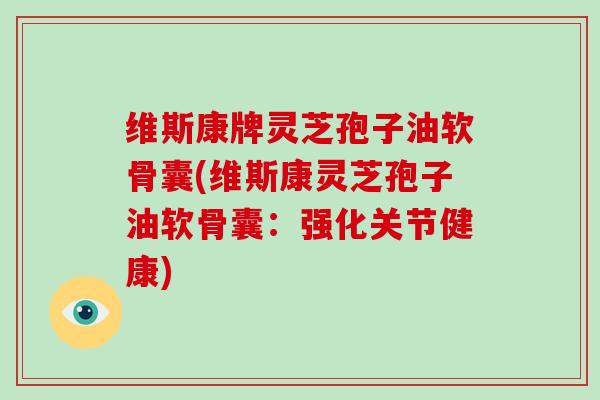 维斯康牌灵芝孢子油软骨囊(维斯康灵芝孢子油软骨囊:强化关节健康)-第1张图片-破壁灵芝孢子粉研究指南 维斯康牌灵芝孢子油软骨囊(维斯康灵芝孢子油软骨囊:强化关节健康)-第1张图片-破壁灵芝孢子粉研究指南
