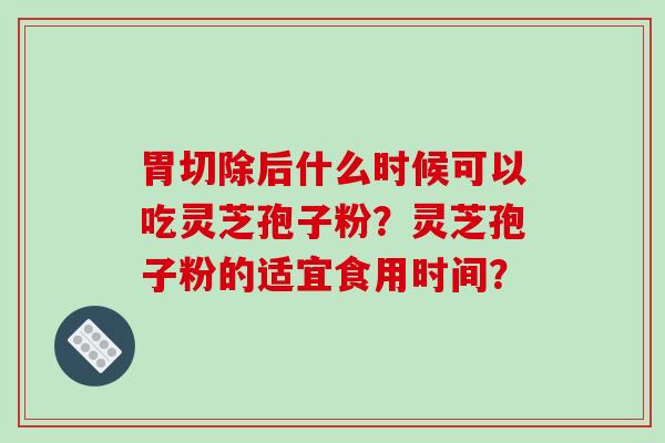 胃切除后什么时候可以吃灵芝孢子粉？灵芝孢子粉的适宜食用时间？-第1张图片-破壁灵芝孢子粉研究指南