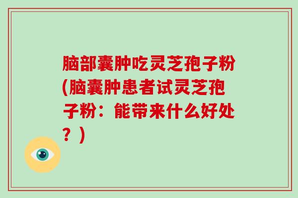 脑部囊肿吃灵芝孢子粉(脑囊肿患者试灵芝孢子粉:能带来什么好处?)-第1张图片-破壁灵芝孢子粉研究指南 脑部囊肿吃灵芝孢子粉(脑囊肿患者试灵芝孢子粉:能带来什么好处?)-第1张图片-破壁灵芝孢子粉研究指南
