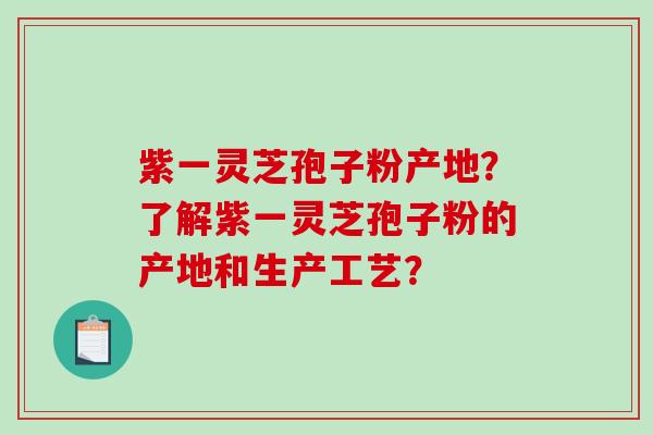 紫一灵芝孢子粉产地?了解紫一灵芝孢子粉的产地和生产工艺?-第1张图片-破壁灵芝孢子粉研究指南 紫一灵芝孢子粉产地?了解紫一灵芝孢子粉的产地和生产工艺?-第1张图片-破壁灵芝孢子粉研究指南