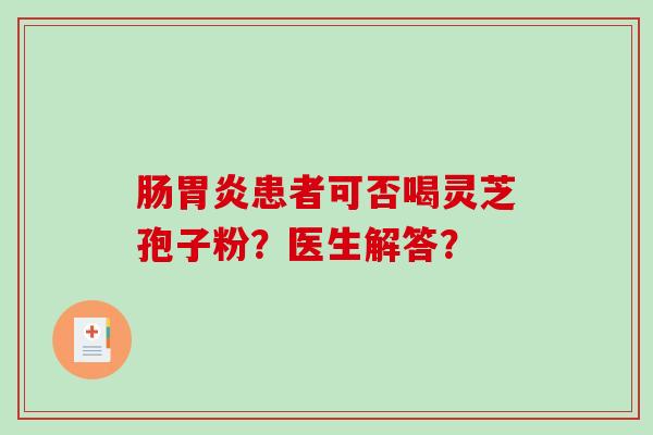 肠胃炎患者可否喝灵芝孢子粉？医生解答？-第1张图片-破壁灵芝孢子粉研究指南