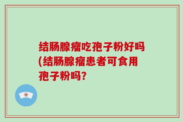结肠腺瘤吃孢子粉好吗(结肠腺瘤患者可食用孢子粉吗?-第1张图片-破壁灵芝孢子粉研究指南 结肠腺瘤吃孢子粉好吗(结肠腺瘤患者可食用孢子粉吗?-第1张图片-破壁灵芝孢子粉研究指南