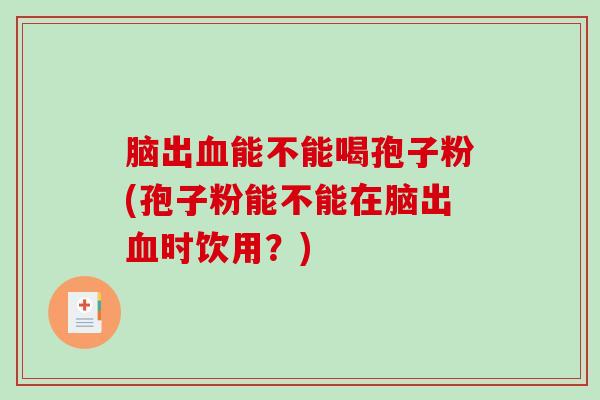 脑出血能不能喝孢子粉(孢子粉能不能在脑出血时饮用？)-第1张图片-破壁灵芝孢子粉研究指南