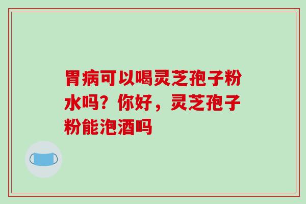 胃病可以喝灵芝孢子粉水吗?你好,灵芝孢子粉能泡酒吗-第1张图片-破壁灵芝孢子粉研究指南 胃病可以喝灵芝孢子粉水吗?你好,灵芝孢子粉能泡酒吗-第1张图片-破壁灵芝孢子粉研究指南