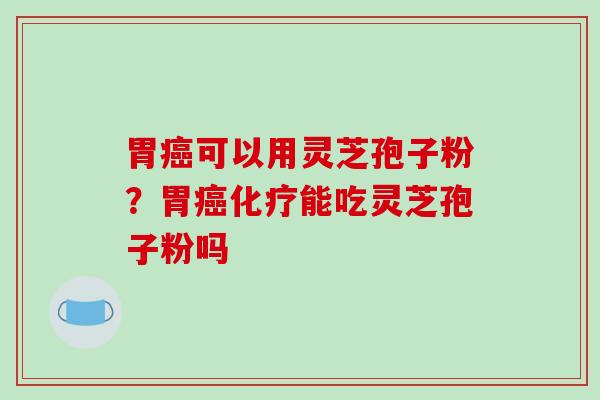 胃癌可以用灵芝孢子粉？胃癌化疗能吃灵芝孢子粉吗-第1张图片-破壁灵芝孢子粉研究指南