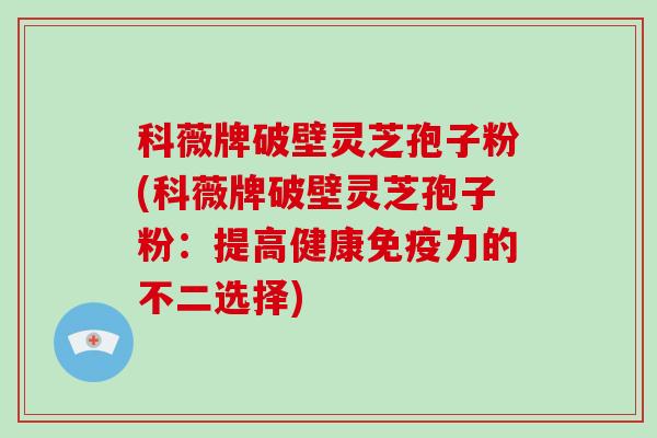 科薇牌破壁灵芝孢子粉(科薇牌破壁灵芝孢子粉:提高健康免疫力的不二选择)-第1张图片-破壁灵芝孢子粉研究指南 科薇牌破壁灵芝孢子粉(科薇牌破壁灵芝孢子粉:提高健康免疫力的不二选择)-第1张图片-破壁灵芝孢子粉研究指南