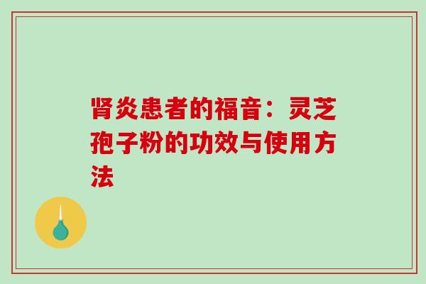 肾炎患者的福音:灵芝孢子粉的功效与使用方法-第1张图片-破壁灵芝孢子粉研究指南 肾炎患者的福音:灵芝孢子粉的功效与使用方法-第1张图片-破壁灵芝孢子粉研究指南