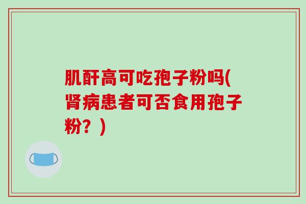 肌酐高可吃孢子粉吗(肾病患者可否食用孢子粉?)-第1张图片-破壁灵芝孢子粉研究指南 肌酐高可吃孢子粉吗(肾病患者可否食用孢子粉?)-第1张图片-破壁灵芝孢子粉研究指南
