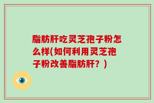 脂肪肝吃灵芝孢子粉怎么样(如何利用灵芝孢子粉改善脂肪肝?)-第1张图片-破壁灵芝孢子粉研究指南 脂肪肝吃灵芝孢子粉怎么样(如何利用灵芝孢子粉改善脂肪肝?)-第1张图片-破壁灵芝孢子粉研究指南
