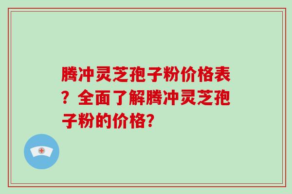 腾冲灵芝孢子粉价格表?全面了解腾冲灵芝孢子粉的价格?-第1张图片-破壁灵芝孢子粉研究指南 腾冲灵芝孢子粉价格表?全面了解腾冲灵芝孢子粉的价格?-第1张图片-破壁灵芝孢子粉研究指南