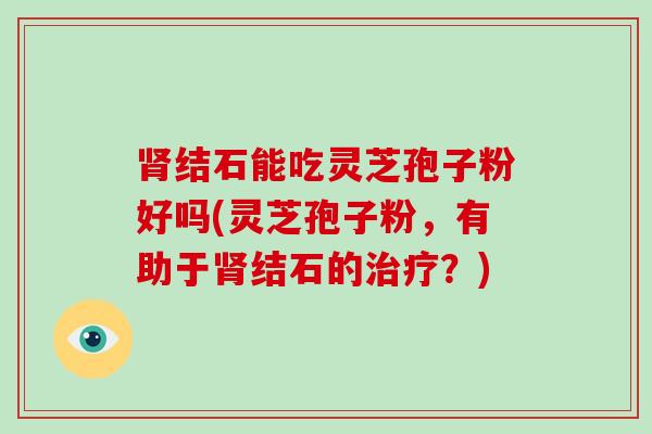 肾结石能吃灵芝孢子粉好吗(灵芝孢子粉,有助于肾结石的治疗?)-第1张图片-破壁灵芝孢子粉研究指南 肾结石能吃灵芝孢子粉好吗(灵芝孢子粉,有助于肾结石的治疗?)-第1张图片-破壁灵芝孢子粉研究指南