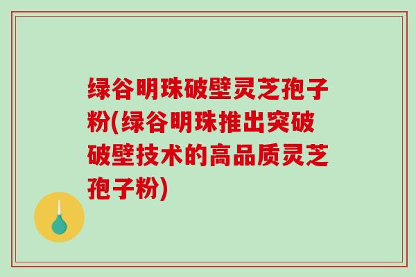绿谷明珠破壁灵芝孢子粉(绿谷明珠推出突破破壁技术的高品质灵芝孢子粉)-第1张图片-破壁灵芝孢子粉研究指南 绿谷明珠破壁灵芝孢子粉(绿谷明珠推出突破破壁技术的高品质灵芝孢子粉)-第1张图片-破壁灵芝孢子粉研究指南