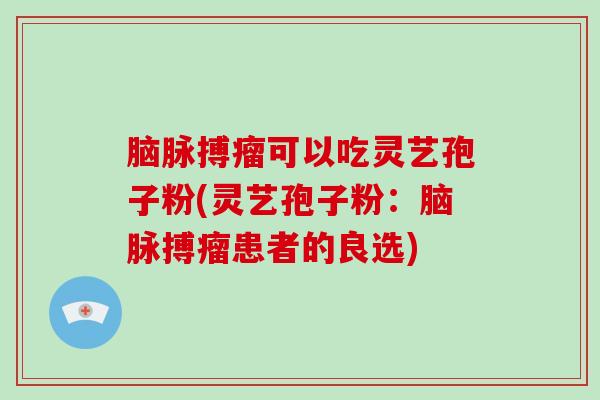 脑脉搏瘤可以吃灵艺孢子粉(灵艺孢子粉:脑脉搏瘤患者的良选)-第1张图片-破壁灵芝孢子粉研究指南 脑脉搏瘤可以吃灵艺孢子粉(灵艺孢子粉:脑脉搏瘤患者的良选)-第1张图片-破壁灵芝孢子粉研究指南