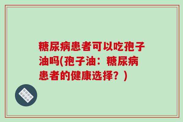 糖尿病患者可以吃孢子油吗(孢子油：糖尿病患者的健康选择？)-第1张图片-破壁灵芝孢子粉研究指南