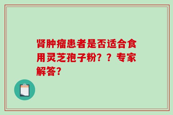 肾肿瘤患者是否适合食用灵芝孢子粉??专家解答?-第1张图片-破壁灵芝孢子粉研究指南 肾肿瘤患者是否适合食用灵芝孢子粉??专家解答?-第1张图片-破壁灵芝孢子粉研究指南