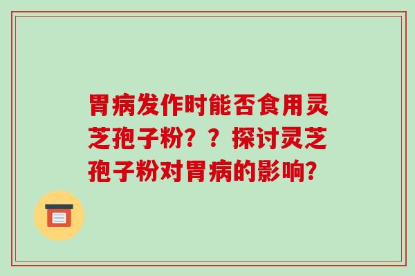 胃病发作时能否食用灵芝孢子粉??探讨灵芝孢子粉对胃病的影响?-第1张图片-破壁灵芝孢子粉研究指南 胃病发作时能否食用灵芝孢子粉??探讨灵芝孢子粉对胃病的影响?-第1张图片-破壁灵芝孢子粉研究指南
