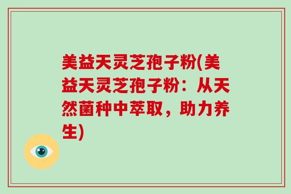 美益天灵芝孢子粉(美益天灵芝孢子粉:从天然菌种中萃取,助力养生)-第1张图片-破壁灵芝孢子粉研究指南 美益天灵芝孢子粉(美益天灵芝孢子粉:从天然菌种中萃取,助力养生)-第1张图片-破壁灵芝孢子粉研究指南