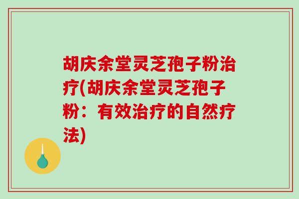 胡庆余堂灵芝孢子粉治疗(胡庆余堂灵芝孢子粉:有效治疗的自然疗法)-第1张图片-破壁灵芝孢子粉研究指南 胡庆余堂灵芝孢子粉治疗(胡庆余堂灵芝孢子粉:有效治疗的自然疗法)-第1张图片-破壁灵芝孢子粉研究指南