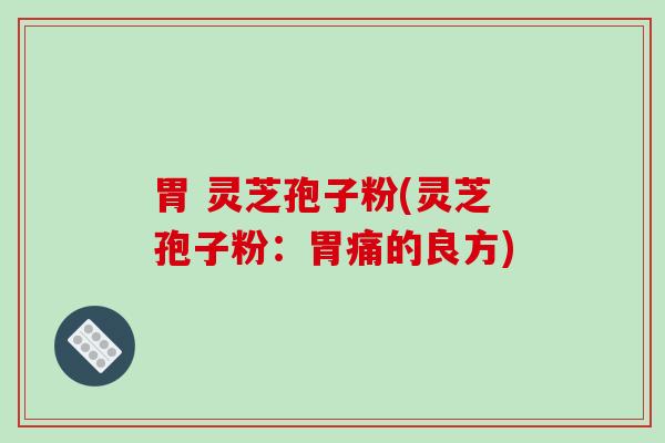 胃 灵芝孢子粉(灵芝孢子粉:胃痛的良方)-第1张图片-破壁灵芝孢子粉研究指南 胃 灵芝孢子粉(灵芝孢子粉:胃痛的良方)-第1张图片-破壁灵芝孢子粉研究指南