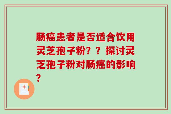 肠癌患者是否适合饮用灵芝孢子粉？？探讨灵芝孢子粉对肠癌的影响？-第1张图片-破壁灵芝孢子粉研究指南