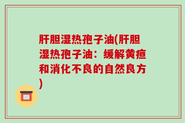 肝胆湿热孢子油(肝胆湿热孢子油:缓解黄疸和消化不良的自然良方)-第1张图片-破壁灵芝孢子粉研究指南 肝胆湿热孢子油(肝胆湿热孢子油:缓解黄疸和消化不良的自然良方)-第1张图片-破壁灵芝孢子粉研究指南