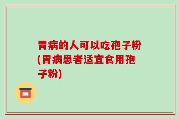 胃病的人可以吃孢子粉(胃病患者适宜食用孢子粉)-第1张图片-破壁灵芝孢子粉研究指南