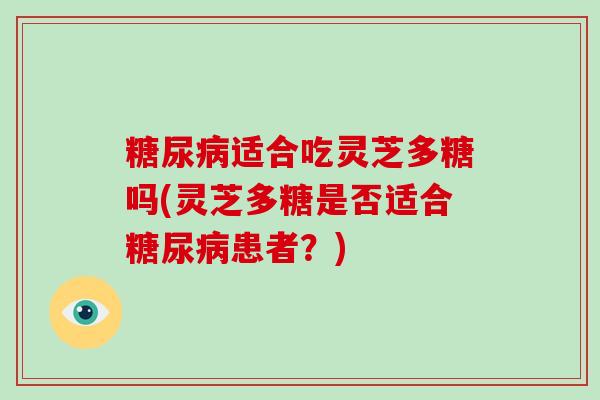 糖尿病适合吃灵芝多糖吗(灵芝多糖是否适合糖尿病患者?)-第1张图片-破壁灵芝孢子粉研究指南 糖尿病适合吃灵芝多糖吗(灵芝多糖是否适合糖尿病患者?)-第1张图片-破壁灵芝孢子粉研究指南
