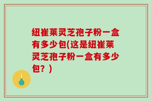纽崔莱灵芝孢子粉一盒有多少包(这是纽崔莱灵芝孢子粉一盒有多少包?)-第1张图片-破壁灵芝孢子粉研究指南 纽崔莱灵芝孢子粉一盒有多少包(这是纽崔莱灵芝孢子粉一盒有多少包?)-第1张图片-破壁灵芝孢子粉研究指南