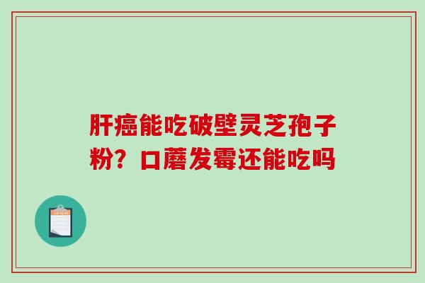 肝癌能吃破壁灵芝孢子粉?口蘑发霉还能吃吗-第1张图片-破壁灵芝孢子粉研究指南 肝癌能吃破壁灵芝孢子粉?口蘑发霉还能吃吗-第1张图片-破壁灵芝孢子粉研究指南