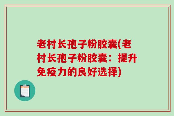 老村长孢子粉胶囊(老村长孢子粉胶囊:提升免疫力的良好选择)-第1张图片-破壁灵芝孢子粉研究指南 老村长孢子粉胶囊(老村长孢子粉胶囊:提升免疫力的良好选择)-第1张图片-破壁灵芝孢子粉研究指南