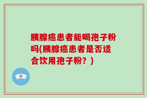 胰腺癌患者能喝孢子粉吗(胰腺癌患者是否适合饮用孢子粉?)-第1张图片-破壁灵芝孢子粉研究指南 胰腺癌患者能喝孢子粉吗(胰腺癌患者是否适合饮用孢子粉?)-第1张图片-破壁灵芝孢子粉研究指南