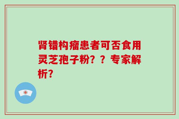 肾错构瘤患者可否食用灵芝孢子粉??专家解析?-第1张图片-破壁灵芝孢子粉研究指南 肾错构瘤患者可否食用灵芝孢子粉??专家解析?-第1张图片-破壁灵芝孢子粉研究指南