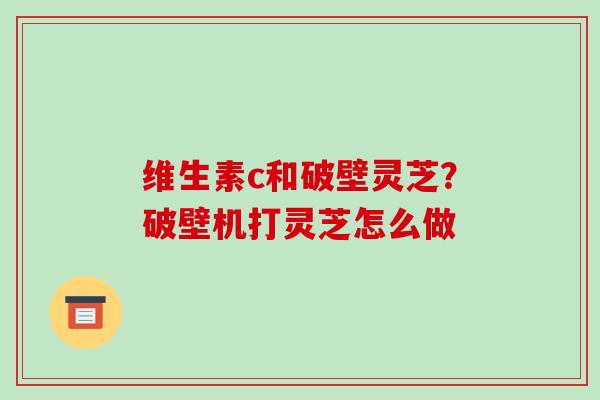 维生素c和破壁灵芝?破壁机打灵芝怎么做-第1张图片-破壁灵芝孢子粉研究指南 维生素c和破壁灵芝?破壁机打灵芝怎么做-第1张图片-破壁灵芝孢子粉研究指南