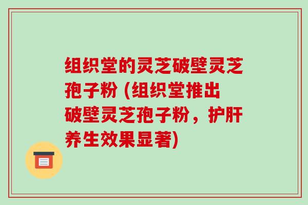 组织堂的灵芝破壁灵芝孢子粉 (组织堂推出破壁灵芝孢子粉,护肝养生效果显著)-第1张图片-破壁灵芝孢子粉研究指南 组织堂的灵芝破壁灵芝孢子粉 (组织堂推出破壁灵芝孢子粉,护肝养生效果显著)-第1张图片-破壁灵芝孢子粉研究指南