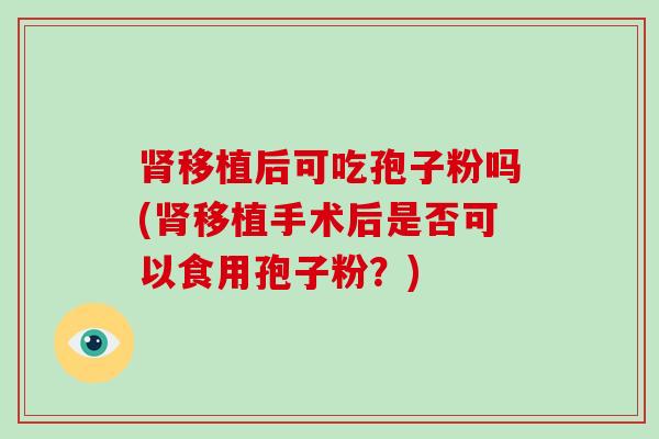 肾移植后可吃孢子粉吗(肾移植手术后是否可以食用孢子粉？)-第1张图片-破壁灵芝孢子粉研究指南