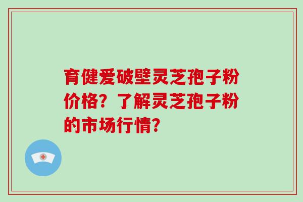 育健爱破壁灵芝孢子粉价格?了解灵芝孢子粉的市场行情?-第1张图片-破壁灵芝孢子粉研究指南 育健爱破壁灵芝孢子粉价格?了解灵芝孢子粉的市场行情?-第1张图片-破壁灵芝孢子粉研究指南