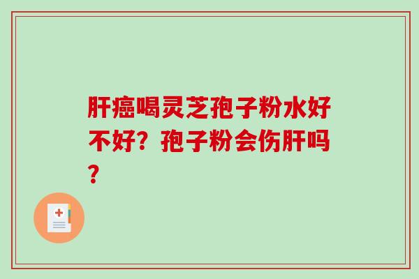 肝癌喝灵芝孢子粉水好不好？孢子粉会伤肝吗？-第1张图片-破壁灵芝孢子粉研究指南