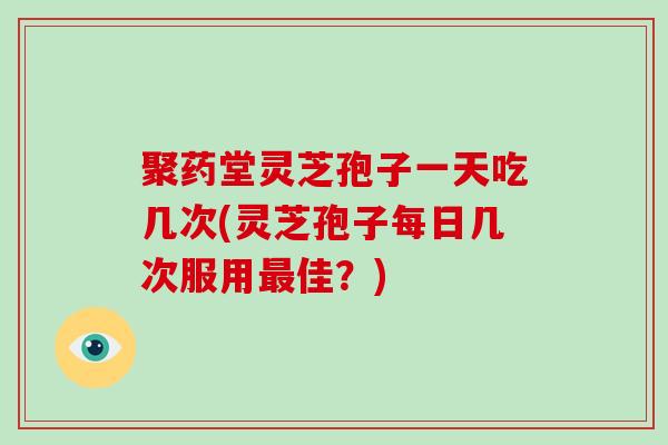 聚药堂灵芝孢子一天吃几次(灵芝孢子每日几次服用最佳？)-第1张图片-破壁灵芝孢子粉研究指南