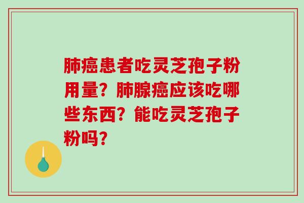 肺癌患者吃灵芝孢子粉用量？肺腺癌应该吃哪些东西？能吃灵芝孢子粉吗？-第1张图片-破壁灵芝孢子粉研究指南
