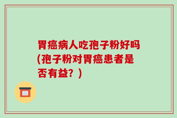 胃癌病人吃孢子粉好吗(孢子粉对胃癌患者是否有益?)-第1张图片-破壁灵芝孢子粉研究指南 胃癌病人吃孢子粉好吗(孢子粉对胃癌患者是否有益?)-第1张图片-破壁灵芝孢子粉研究指南