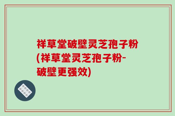 祥草堂破壁灵芝孢子粉(祥草堂灵芝孢子粉-破壁更强效)-第1张图片-破壁灵芝孢子粉研究指南 祥草堂破壁灵芝孢子粉(祥草堂灵芝孢子粉-破壁更强效)-第1张图片-破壁灵芝孢子粉研究指南