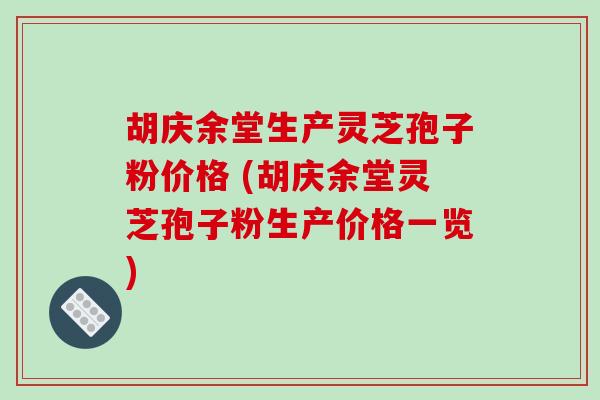 胡庆余堂生产灵芝孢子粉价格 (胡庆余堂灵芝孢子粉生产价格一览)-第1张图片-破壁灵芝孢子粉研究指南 胡庆余堂生产灵芝孢子粉价格 (胡庆余堂灵芝孢子粉生产价格一览)-第1张图片-破壁灵芝孢子粉研究指南