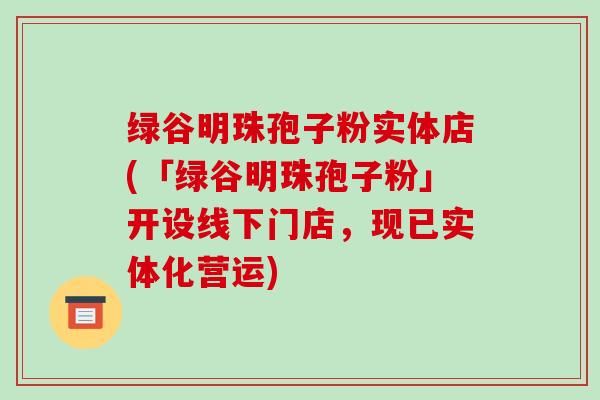 绿谷明珠孢子粉实体店(「绿谷明珠孢子粉」开设线下门店，现已实体化营运)-第1张图片-破壁灵芝孢子粉研究指南