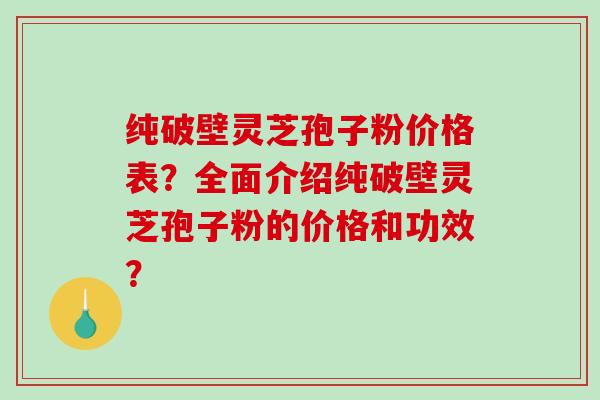 纯破壁灵芝孢子粉价格表?全面介绍纯破壁灵芝孢子粉的价格和功效?-第1张图片-破壁灵芝孢子粉研究指南 纯破壁灵芝孢子粉价格表?全面介绍纯破壁灵芝孢子粉的价格和功效?-第1张图片-破壁灵芝孢子粉研究指南