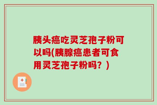 胰头癌吃灵芝孢子粉可以吗(胰腺癌患者可食用灵芝孢子粉吗?)-第1张图片-破壁灵芝孢子粉研究指南 胰头癌吃灵芝孢子粉可以吗(胰腺癌患者可食用灵芝孢子粉吗?)-第1张图片-破壁灵芝孢子粉研究指南
